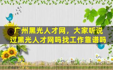 广州黑光人才网，大家听说过黑光人才网吗找工作靠谱吗