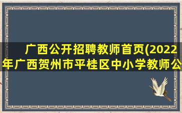 广西公开招聘教师首页(2022年广西贺州市平桂区中小学教师公开招聘简章【6名】)