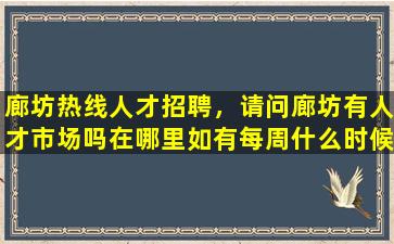 廊坊热线人才招聘，请问廊坊有人才市场吗在哪里如有每周什么时候招聘