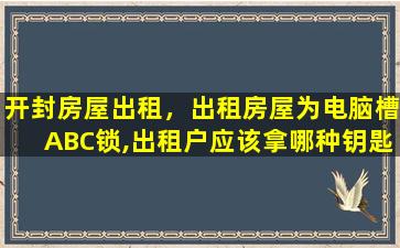 开封房屋出租，出租房屋为电脑槽ABC锁,出租户应该拿哪种钥匙