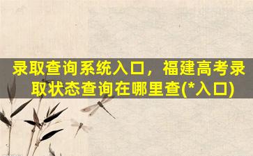 录取查询系统入口，福建高考录取状态查询在哪里查(*入口)