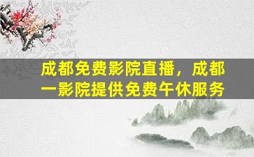 成都免费影院直播，成都一影院提供免费午休服务