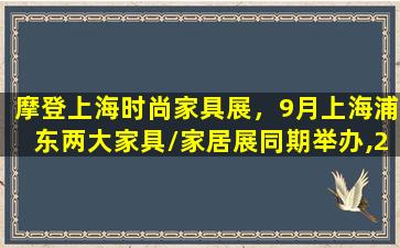 摩登上海时尚家具展，9月上海浦东两大家具家居展同期举办,2017看点十足