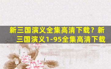 新三国演义全集高清下载？新三国演义1-95全集高清下载