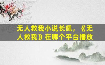 无人救我小说长佩，《无人救我》在哪个平台播放