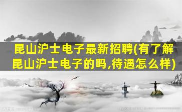 昆山沪士电子最新招聘(有了解昆山沪士电子的吗,待遇怎么样)