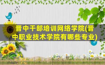 晋中干部培训网络学院(晋中职业技术学院有哪些专业)