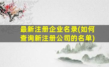 最新注册企业名录(如何查询新注册*的名单)