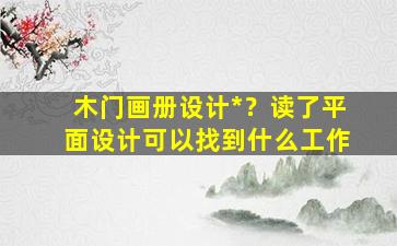 木门画册设计*？读了平面设计可以找到什么工作插图