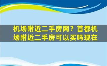 机场附近二手房网？首都机场附近二手房可以买吗现在