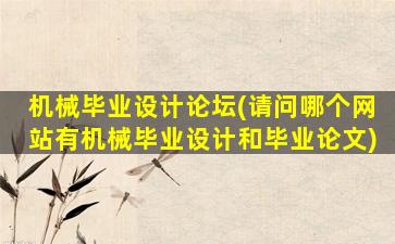 机械毕业设计论坛(请问哪个网站有机械毕业设计和毕业论文)
