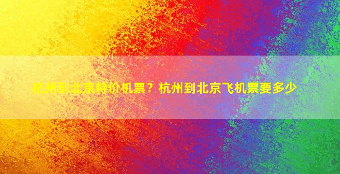 杭州到北京特价机票？杭州到北京飞机票要多少