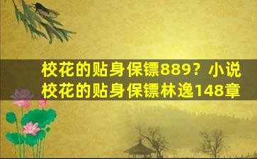 校花的贴身保镖889？小说校花的贴身保镖林逸148章
