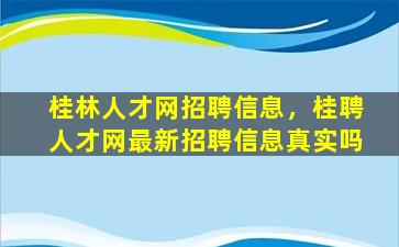 桂林人才网招聘信息，桂聘人才网最新招聘信息真实吗
