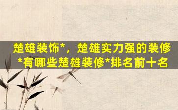 楚雄装饰*，楚雄实力强的装修*有哪些楚雄装修*排名前十名