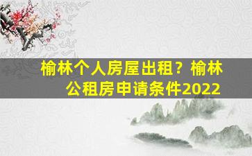 榆林个人房屋出租？榆林公租房申请条件2022