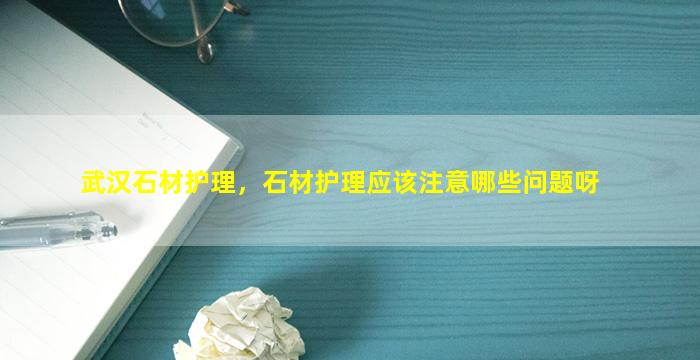 武汉石材护理，石材护理应该注意哪些问题呀