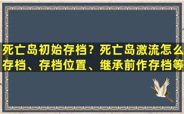 *亡岛初始存档？*亡岛激流怎么存档、存档位置、继承前作存档等问题