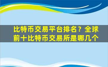 比特币交易平台排名？全球前十比特币交易所是哪几个