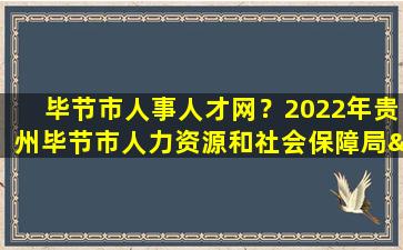 毕节市人事人才网？2022年贵州毕节市人力资源和社会保障局“人才强市”引才公告