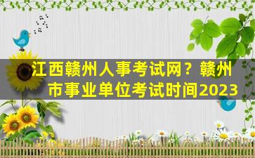 江西赣州人事考试网？赣州市事业单位考试时间2023