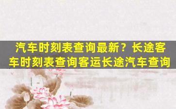 汽车时刻表查询最新？长途客车时刻表查询客运长途汽车查询