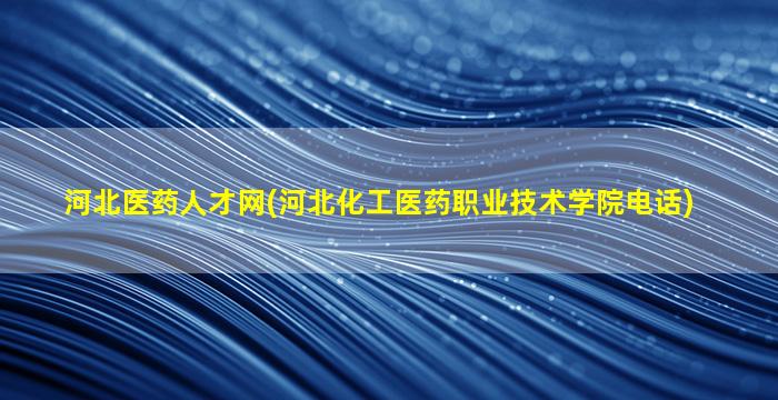 河北医*人才网(河北化工医*职业技术学院电话)