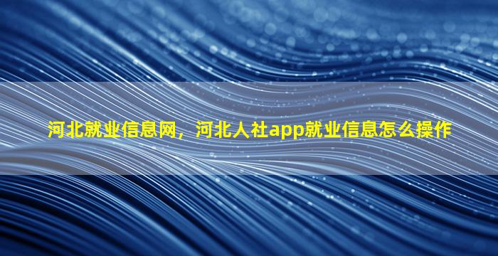 河北就业信息网，河北人社app就业信息怎么*作