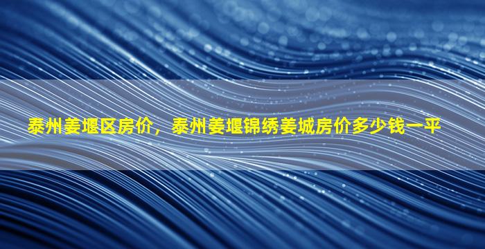 泰州姜堰区房价，泰州姜堰锦绣姜城房价*一平