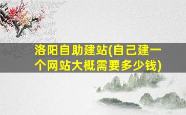 洛阳自助建站(自己建一个网站大概需要*)