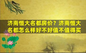 济南恒大名都房价？济南恒大名都怎么样好不好值不值得买
