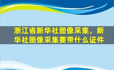 浙江省新华社图像采集，新华社图像采集要带什么证件