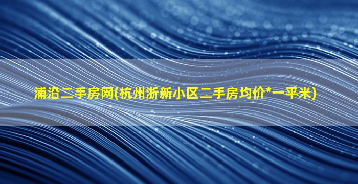 浦沿二手房网(杭州浙新小区二手房均价*一平米)
