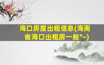 海口房屋出租信息(海南省海口出租房一般*~)