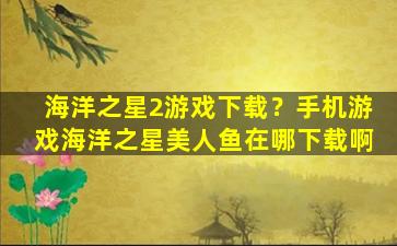 海洋之星2游戏下载？手机游戏海洋之星美人鱼在哪下载啊