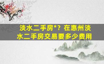 淡水二手房*？在惠州淡水二手房交易要多少费用插图