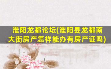 淮阳龙都论坛(淮阳县龙都南大街房产怎样能办有房产证吗)