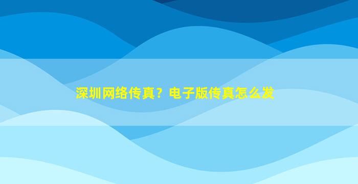 深圳网络传真？电子版传真怎么发