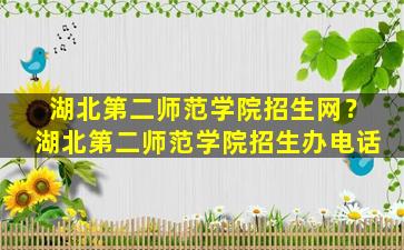 湖北第二师范学院招生网？湖北第二师范学院招生办电话