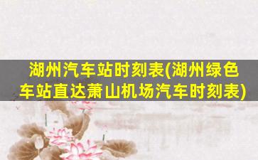 湖州汽车站时刻表(湖州绿色车站直达萧山机场汽车时刻表)