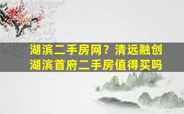 湖滨二手房网？清远融创湖滨首府二手房值得买吗