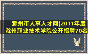 滁州市人事人才网(2011年度滁州职业技术学院公开招聘70名人员公告)