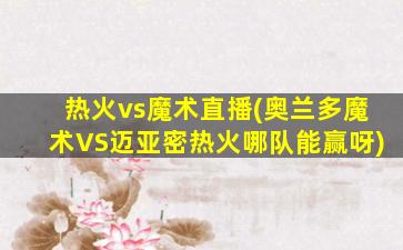 热火vs魔术直播(奥兰多魔术VS迈亚密热火哪队能赢呀)