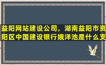 益阳网站建设*，湖南益阳市资阳区*建设银行娥洋池是什么支行