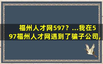 福州人才网597？…我在597福州人才网遇到了骗子*,大家一定要注意安全
