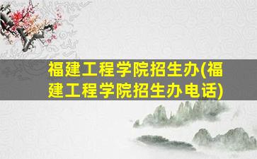福建工程学院招生办(福建工程学院招生办电话)