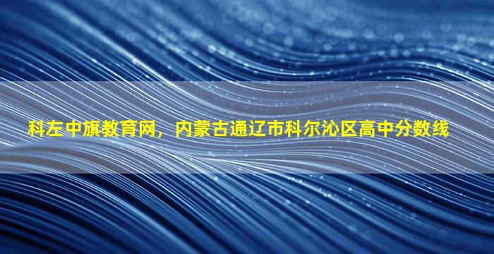 科左中旗教育网，内蒙古通辽市科尔沁区高中分数线