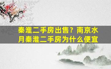 秦淮二手房*？南京水月秦淮二手房为什么便宜