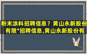 粉末涂料招聘信息？黄山永新股份有限*招聘信息,黄山永新股份有限*怎么样插图