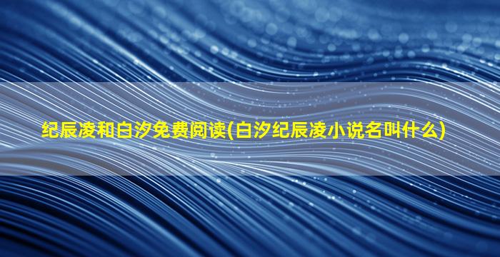 纪辰凌和白汐免费阅读(白汐纪辰凌小说名叫什么)